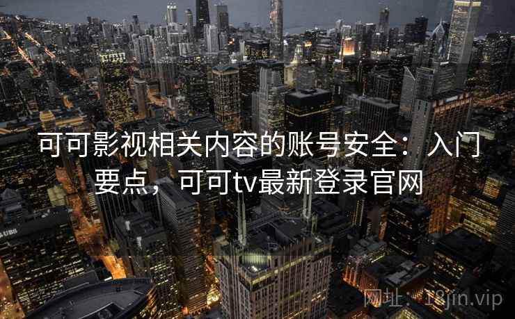 可可影视相关内容的账号安全：入门要点，可可tv最新登录官网
