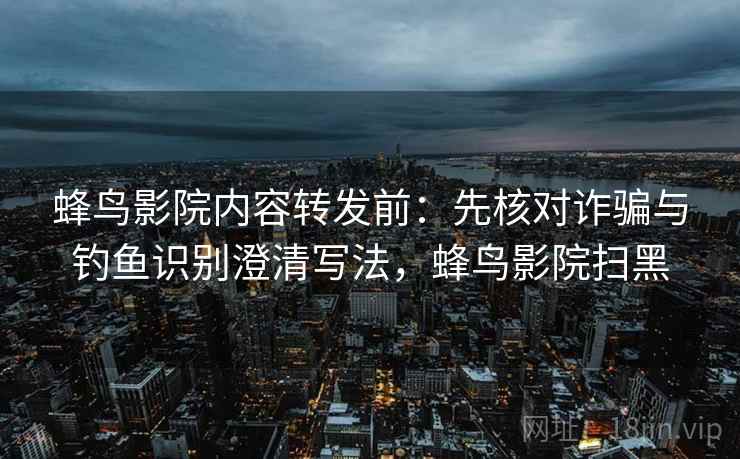 蜂鸟影院内容转发前:先核对诈骗与钓鱼识别澄清写法,蜂鸟影院扫黑 蜂鸟影院内容转发前:先核对诈骗与钓鱼识别澄清写法,蜂鸟影院扫黑