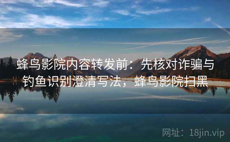 蜂鸟影院内容转发前:先核对诈骗与钓鱼识别澄清写法,蜂鸟影院扫黑 蜂鸟影院内容转发前:先核对诈骗与钓鱼识别澄清写法,蜂鸟影院扫黑
