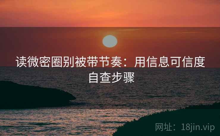 读微密圈别被带节奏:用信息可信度自查步骤 读微密圈别被带节奏:用信息可信度自查步骤