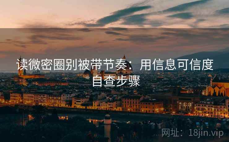 读微密圈别被带节奏:用信息可信度自查步骤 读微密圈别被带节奏:用信息可信度自查步骤