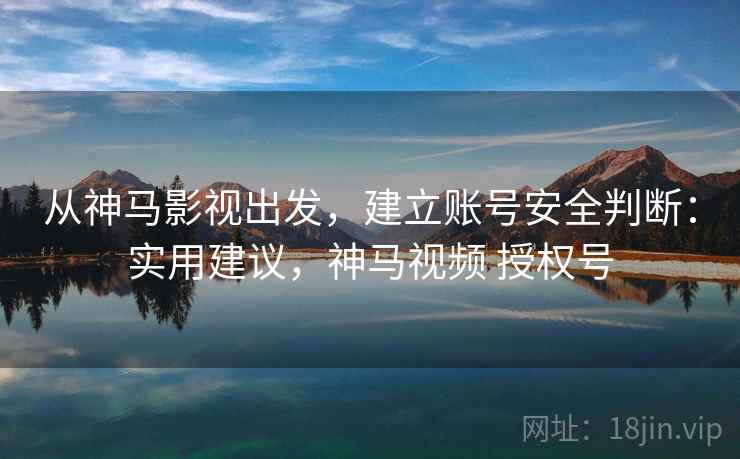 从神马影视出发,建立账号安全判断:实用建议,神马视频 授权号 从神马影视出发,建立账号安全判断:实用建议,神马视频 授权号