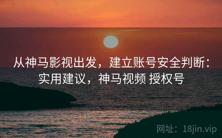 从神马影视出发,建立账号安全判断:实用建议,神马视频 授权号 从神马影视出发,建立账号安全判断:实用建议,神马视频 授权号