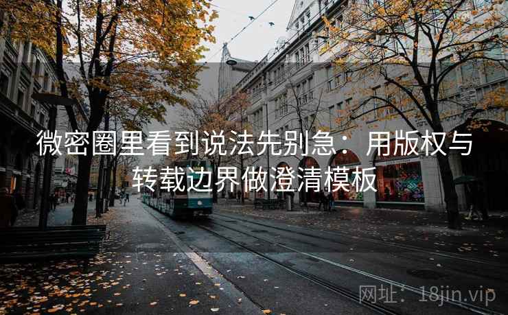 微密圈里看到说法先别急:用版权与转载边界做澄清模板 微密圈里看到说法先别急:用版权与转载边界做澄清模板