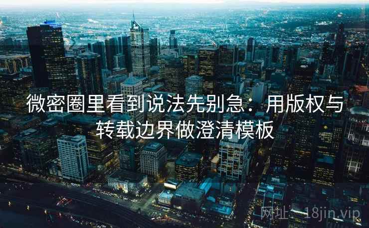 微密圈里看到说法先别急:用版权与转载边界做澄清模板 微密圈里看到说法先别急:用版权与转载边界做澄清模板