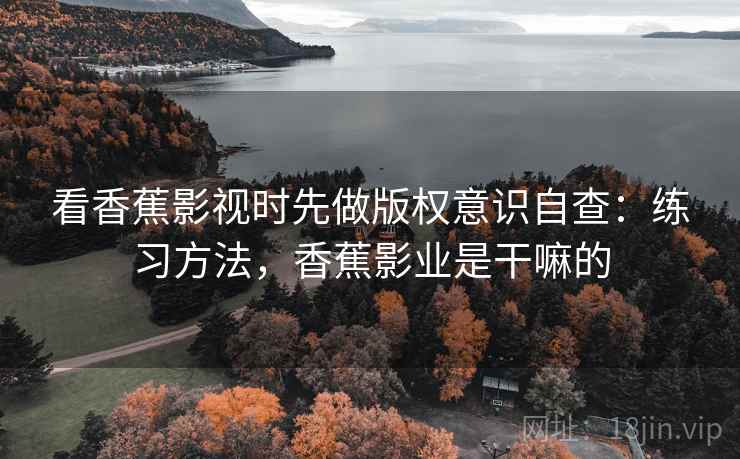 看香蕉影视时先做版权意识自查:练习方法,香蕉影业是干嘛的 看香蕉影视时先做版权意识自查:练习方法,香蕉影业是干嘛的