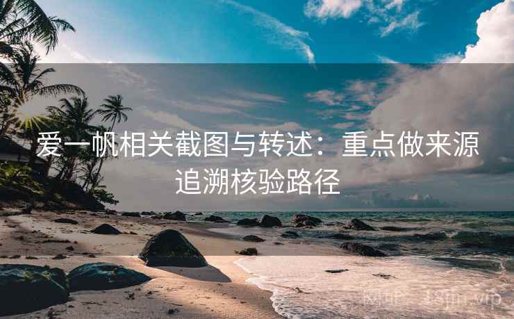 爱一帆相关截图与转述:重点做来源追溯核验路径 爱一帆相关截图与转述:重点做来源追溯核验路径
