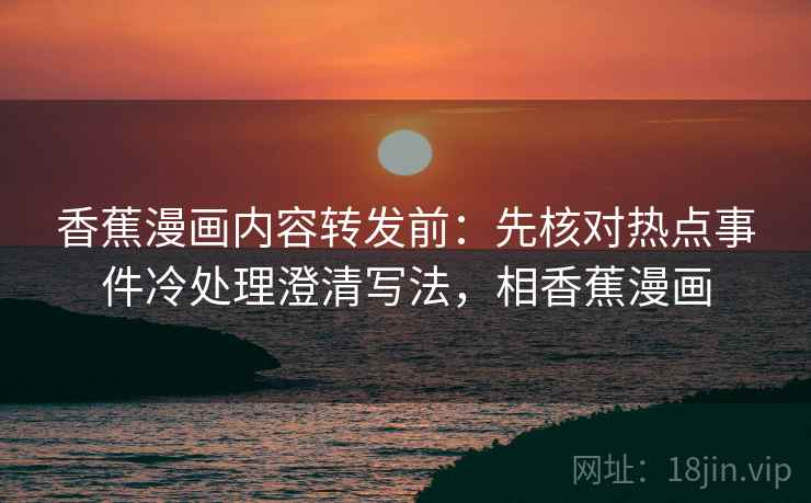 香蕉漫画内容转发前:先核对热点事件冷处理澄清写法,相香蕉漫画 香蕉漫画内容转发前:先核对热点事件冷处理澄清写法,相香蕉漫画