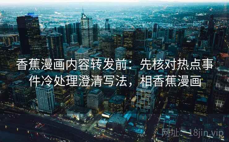 香蕉漫画内容转发前:先核对热点事件冷处理澄清写法,相香蕉漫画 香蕉漫画内容转发前:先核对热点事件冷处理澄清写法,相香蕉漫画