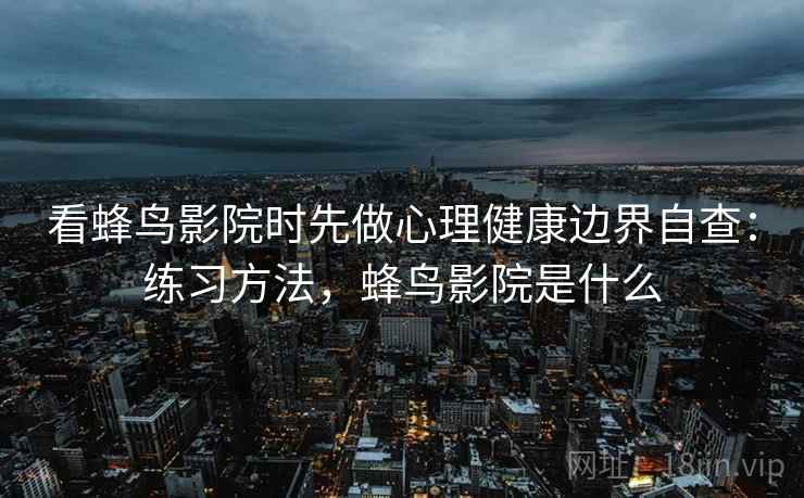 看蜂鸟影院时先做心理健康边界自查:练习方法,蜂鸟影院是什么 看蜂鸟影院时先做心理健康边界自查:练习方法,蜂鸟影院是什么
