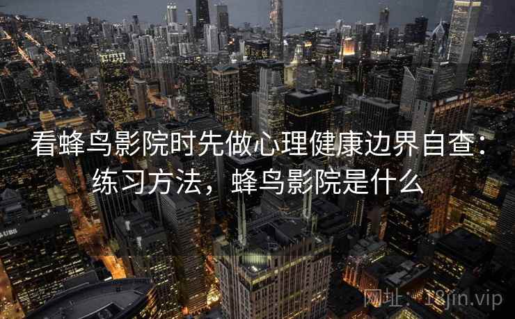 看蜂鸟影院时先做心理健康边界自查:练习方法,蜂鸟影院是什么 看蜂鸟影院时先做心理健康边界自查:练习方法,蜂鸟影院是什么
