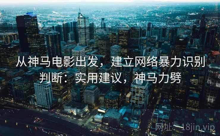 从神马电影出发,建立网络暴力识别判断:实用建议,神马力劈 从神马电影出发,建立网络暴力识别判断:实用建议,神马力劈