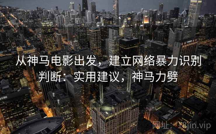 从神马电影出发,建立网络暴力识别判断:实用建议,神马力劈 从神马电影出发,建立网络暴力识别判断:实用建议,神马力劈