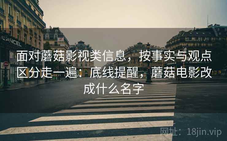 面对蘑菇影视类信息,按事实与观点区分走一遍:底线提醒,蘑菇电影改成什么名字 面对蘑菇影视类信息,按事实与观点区分走一遍:底线提醒,蘑菇电影改成什么名字