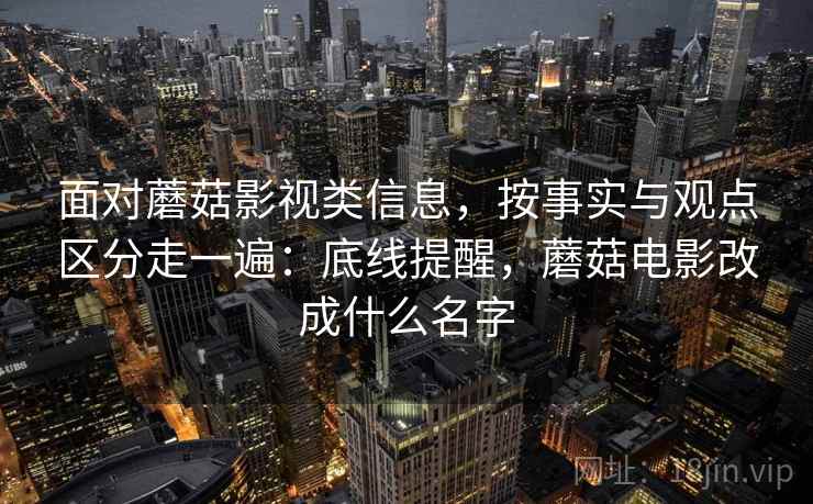 面对蘑菇影视类信息,按事实与观点区分走一遍:底线提醒,蘑菇电影改成什么名字 面对蘑菇影视类信息,按事实与观点区分走一遍:底线提醒,蘑菇电影改成什么名字