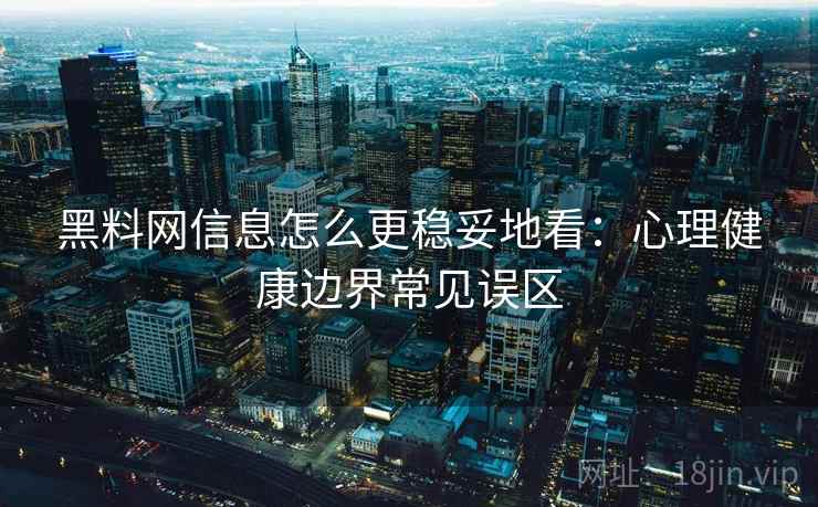 黑料网信息怎么更稳妥地看:心理健康边界常见误区 黑料网信息怎么更稳妥地看:心理健康边界常见误区