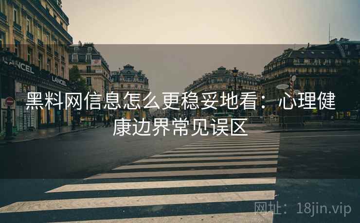 黑料网信息怎么更稳妥地看:心理健康边界常见误区 黑料网信息怎么更稳妥地看:心理健康边界常见误区