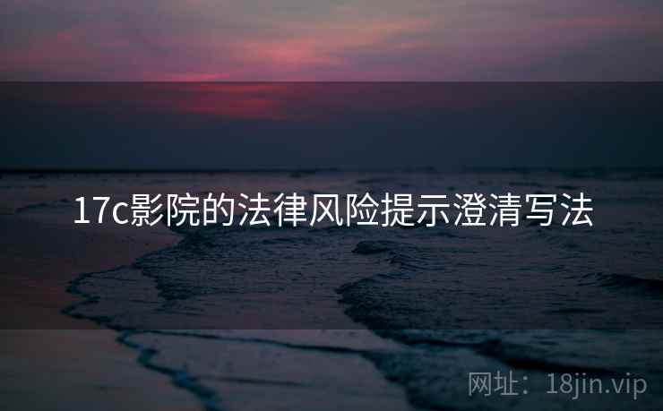 17c影院的法律风险提示澄清写法 17c影院的法律风险提示澄清写法