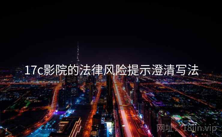17c影院的法律风险提示澄清写法 17c影院的法律风险提示澄清写法