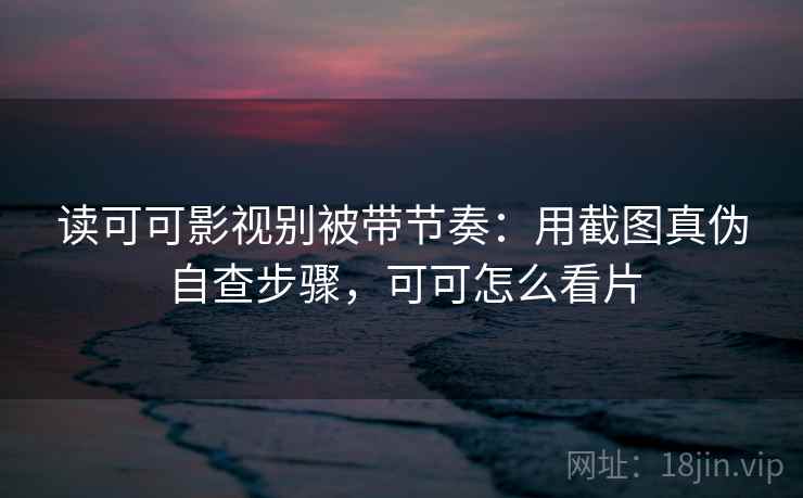 读可可影视别被带节奏:用截图真伪自查步骤,可可怎么看片 读可可影视别被带节奏:用截图真伪自查步骤,可可怎么看片