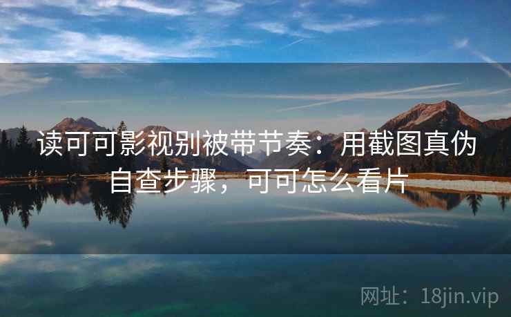 读可可影视别被带节奏:用截图真伪自查步骤,可可怎么看片 读可可影视别被带节奏:用截图真伪自查步骤,可可怎么看片