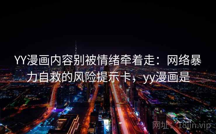YY漫画内容别被情绪牵着走:网络暴力自救的风险提示卡,yy漫画是 YY漫画内容别被情绪牵着走:网络暴力自救的风险提示卡,yy漫画是