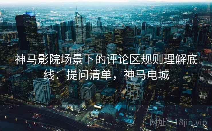 神马影院场景下的评论区规则理解底线:提问清单,神马电城 神马影院场景下的评论区规则理解底线:提问清单,神马电城