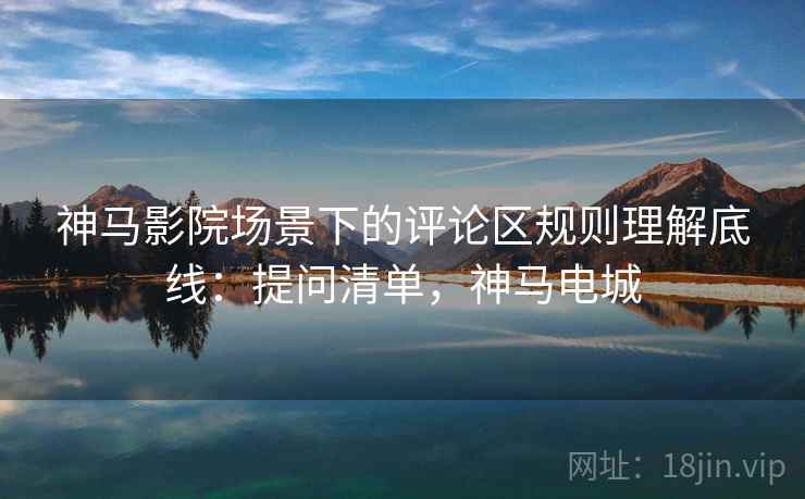 神马影院场景下的评论区规则理解底线:提问清单,神马电城 神马影院场景下的评论区规则理解底线:提问清单,神马电城