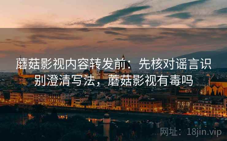 蘑菇影视内容转发前:先核对谣言识别澄清写法,蘑菇影视有毒吗 蘑菇影视内容转发前:先核对谣言识别澄清写法,蘑菇影视有毒吗