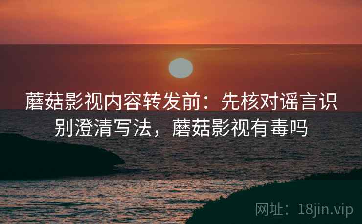 蘑菇影视内容转发前:先核对谣言识别澄清写法,蘑菇影视有毒吗 蘑菇影视内容转发前:先核对谣言识别澄清写法,蘑菇影视有毒吗