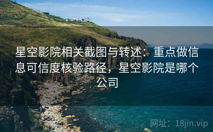 星空影院相关截图与转述:重点做信息可信度核验路径,星空影院是哪个公司 星空影院相关截图与转述:重点做信息可信度核验路径,星空影院是哪个公司