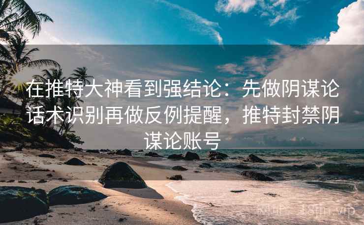 在推特大神看到强结论:先做阴谋论话术识别再做反例提醒,推特封禁阴谋论账号 在推特大神看到强结论:先做阴谋论话术识别再做反例提醒,推特封禁阴谋论账号