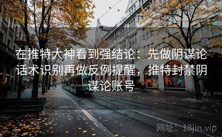 在推特大神看到强结论:先做阴谋论话术识别再做反例提醒,推特封禁阴谋论账号 在推特大神看到强结论:先做阴谋论话术识别再做反例提醒,推特封禁阴谋论账号