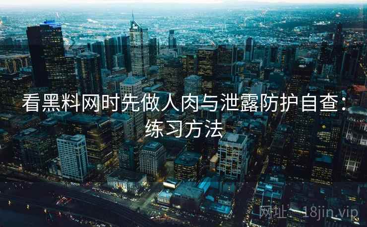 看黑料网时先做人肉与泄露防护自查:练习方法 看黑料网时先做人肉与泄露防护自查:练习方法