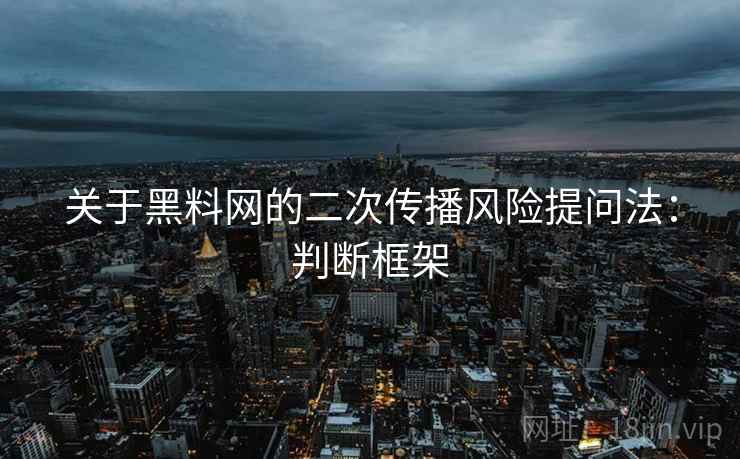 关于黑料网的二次传播风险提问法:判断框架 关于黑料网的二次传播风险提问法:判断框架