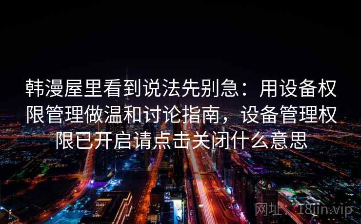 韩漫屋里看到说法先别急:用设备权限管理做温和讨论指南,设备管理权限已开启请点击关闭什么意思 韩漫屋里看到说法先别急:用设备权限管理做温和讨论指南,设备管理权限已开启请点击关闭什么意思