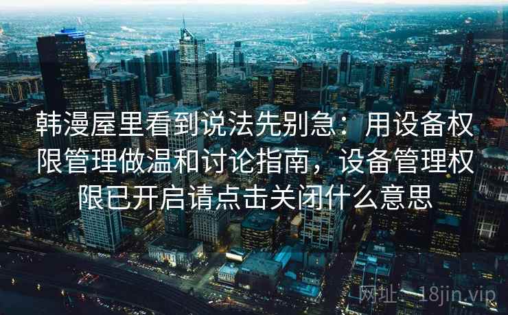 韩漫屋里看到说法先别急:用设备权限管理做温和讨论指南,设备管理权限已开启请点击关闭什么意思 韩漫屋里看到说法先别急:用设备权限管理做温和讨论指南,设备管理权限已开启请点击关闭什么意思