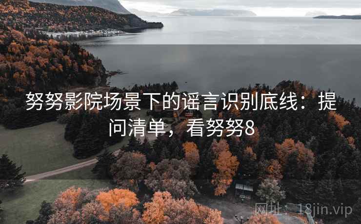 努努影院场景下的谣言识别底线:提问清单,看努努8 努努影院场景下的谣言识别底线:提问清单,看努努8
