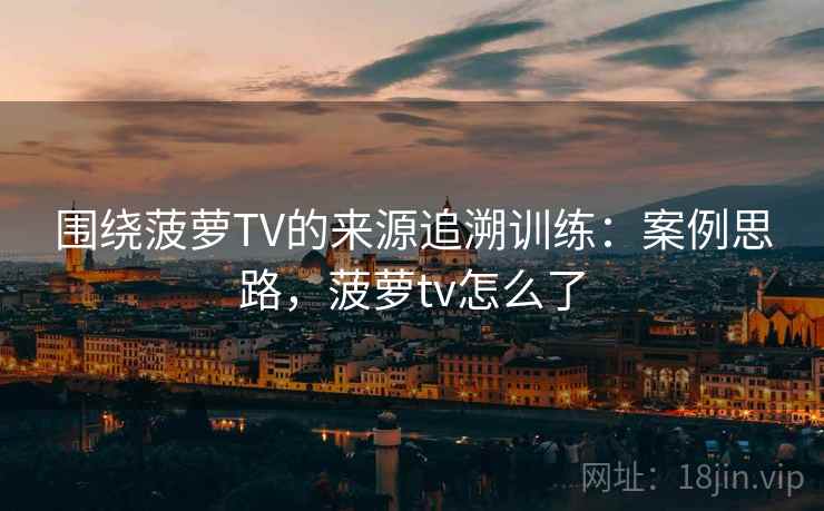 围绕菠萝TV的来源追溯训练:案例思路,菠萝tv怎么了 围绕菠萝TV的来源追溯训练:案例思路,菠萝tv怎么了