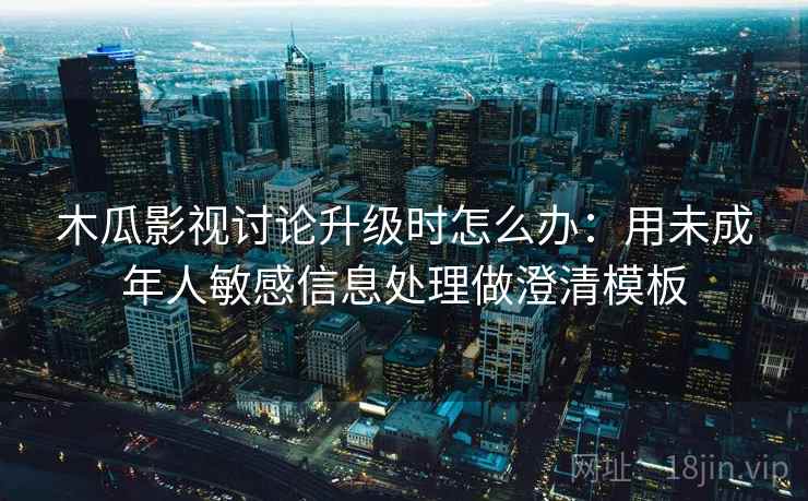 木瓜影视讨论升级时怎么办:用未成年人敏感信息处理做澄清模板 木瓜影视讨论升级时怎么办:用未成年人敏感信息处理做澄清模板