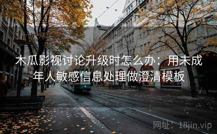 木瓜影视讨论升级时怎么办:用未成年人敏感信息处理做澄清模板 木瓜影视讨论升级时怎么办:用未成年人敏感信息处理做澄清模板